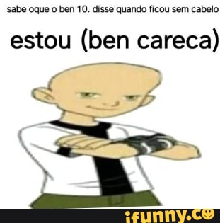 Sabe Oque O Ben Disse Quando Ficou Sem Cabelo Estou Ben Careca IFunny