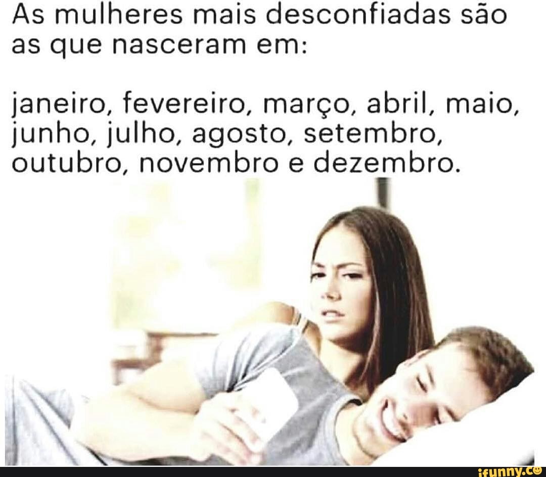 As mulheres mais desconfiadas são
as que nasceram em:
janeiro, fevereiro, março, abril, maio,
junho, julho, agosto, setembro,
outubro, novembro e
dezembro.