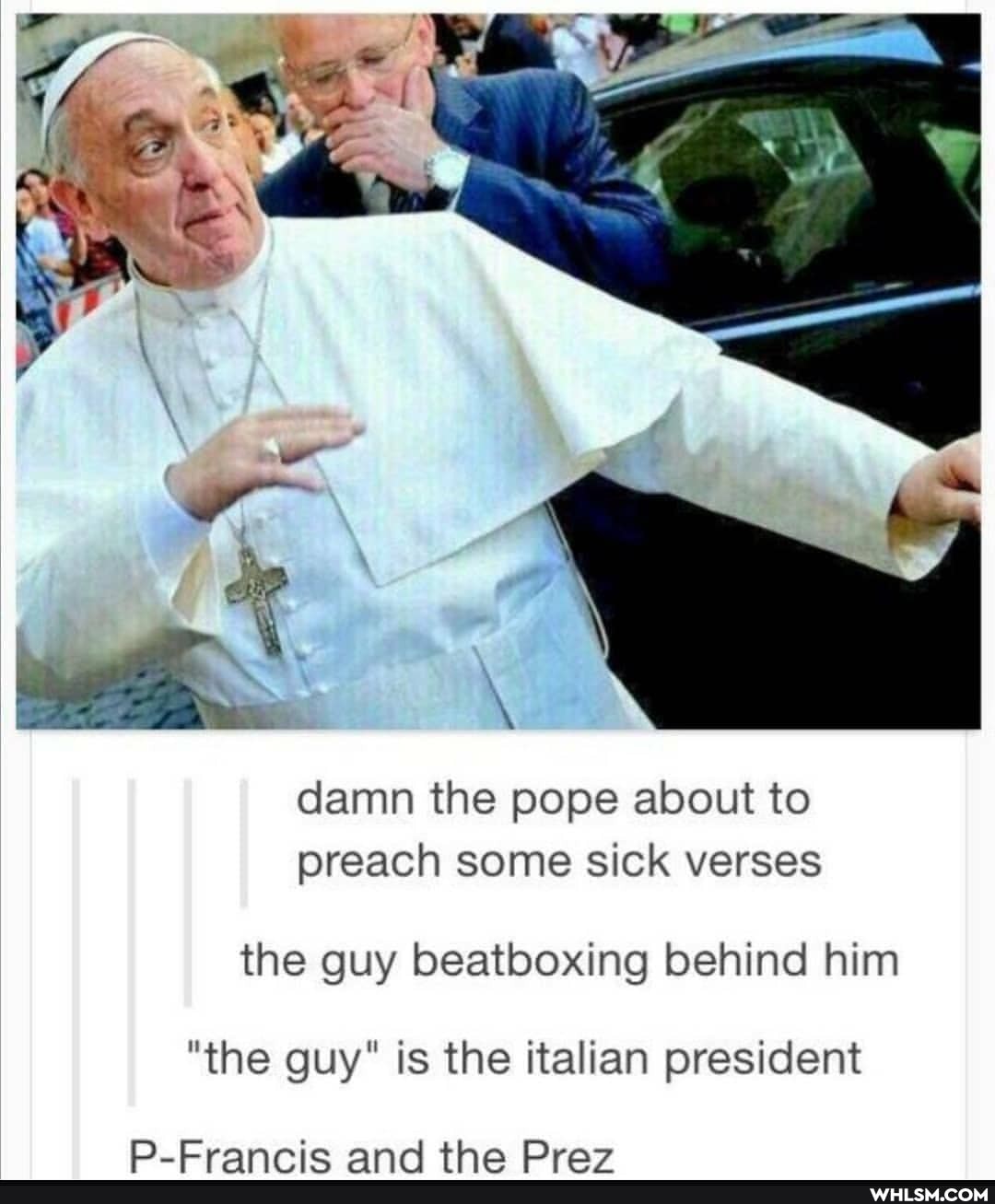 damn the pope about to preach some sick verses
the guy beatboxing behind him
"the guy" is the italian president
P_Franric and the Praz