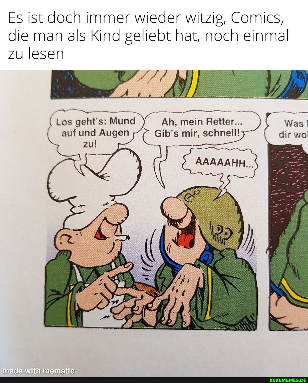 Es ist doch immer wieder witzig, Comics, die man als Kind geliebt hat, noch einmal zu lesen
Was dir wo
( Los geht's: Mund auf und Augen zu!
Ah, mein Retter...
Gib's mir, schnell!
AAAAAHH...