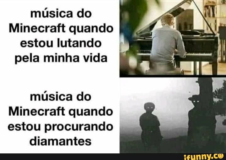 música do
Minecraft quando
estou lutando
pela minha vida
música do
Minecraft quando
estou procurando
diamantes