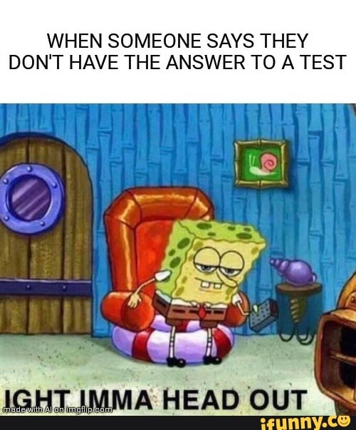WHEN SOMEONE SAYS THEY
DON'T HAVE THE ANSWER TO A TEST
IMMA OUT HEAD