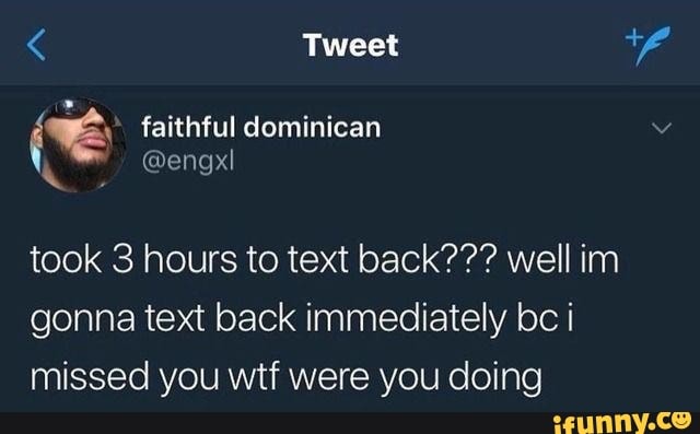 (é faithful dominican
took 3 hours to text back??? well im
gonna text back immediately bc i
missed you wtf were you doing