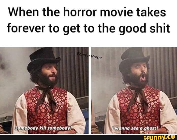 When the horror movie takes
forever to get to the good shit