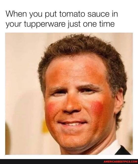 When you put tomato sauce in your tupperware just one time