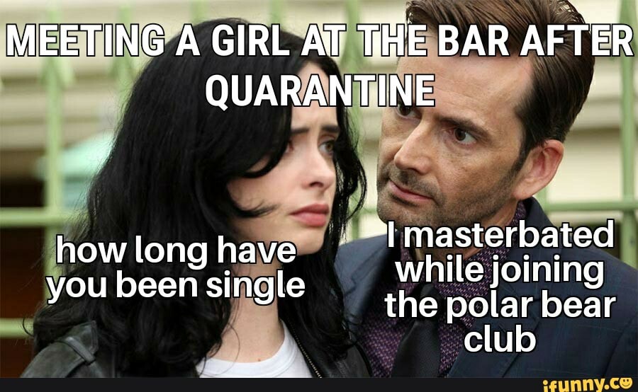 MEETING A GIRL AT TiHE BAR AFTER QUARANTINE
masterbated while joining the polar bear club
how long have you been single