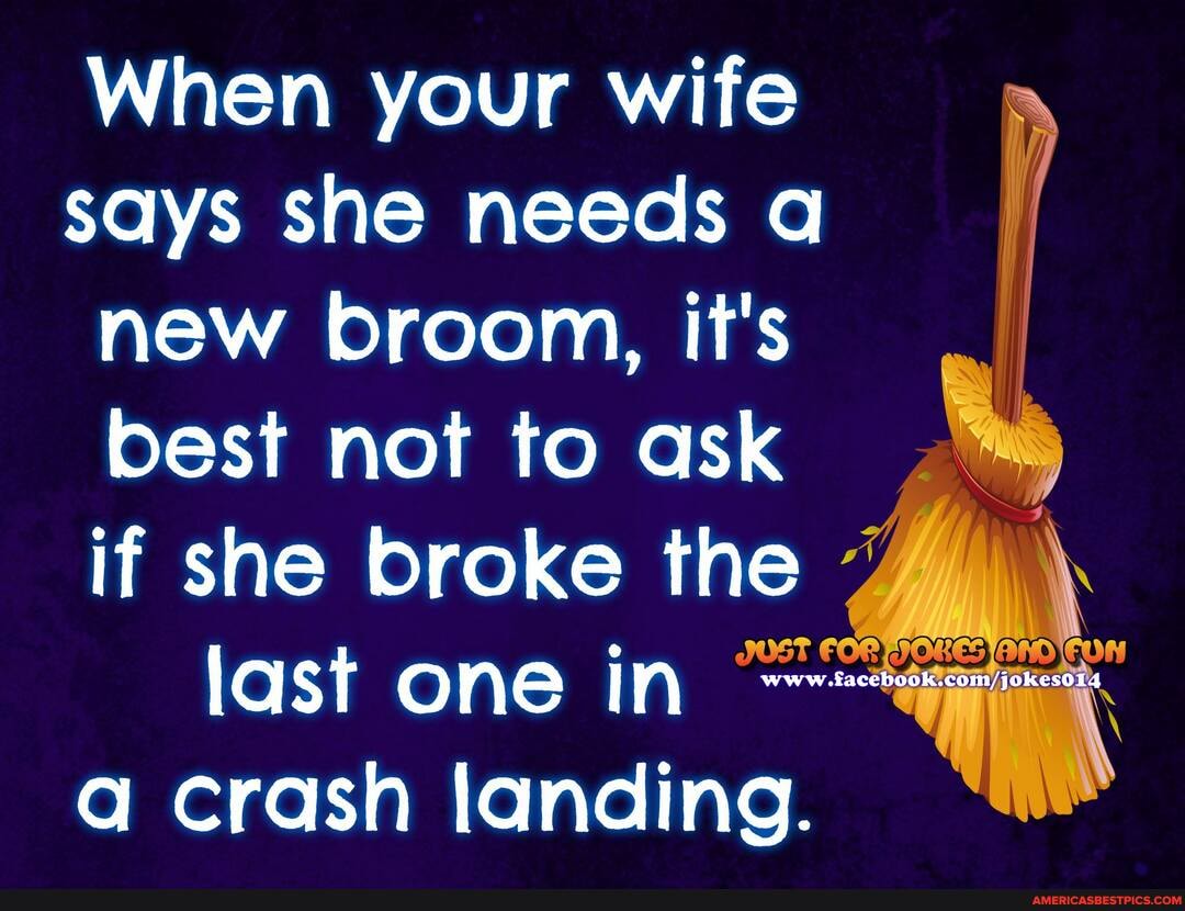 When your wife says she needs new broom, it's best not to ask if she broke the
last one in a crash landing.
O7nR