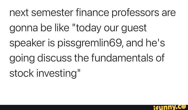 next semester finance professors are gonna be like "today our guest speaker is pissgremlin69, and he's going discuss the fundamentals of stock investing"