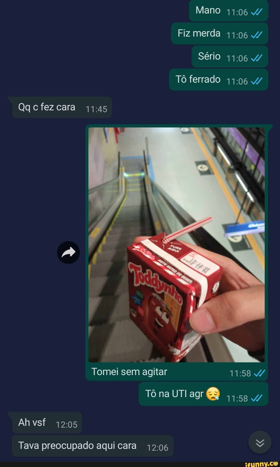 Mano /
Fiz merda 4/
Sério /
Tô ferrado 4/
Qgcfezcara
Tomei sem agitar
Tô na UTI agr
Ahvsf
Tava preocupado aqui cara