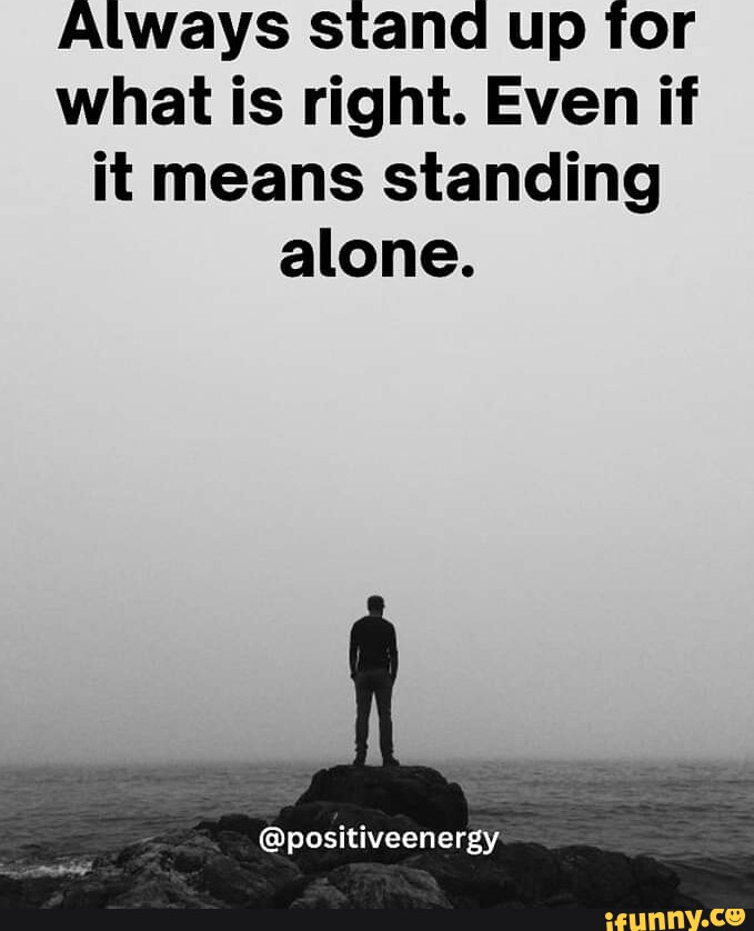 Always stand up for what is right. Even if it means standing alone ...