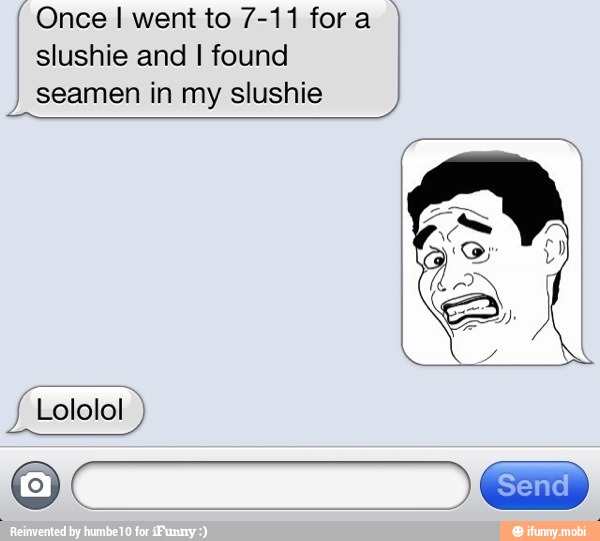 Once I went to 7-11 fora I
slushie and I found
seamen in my slushie