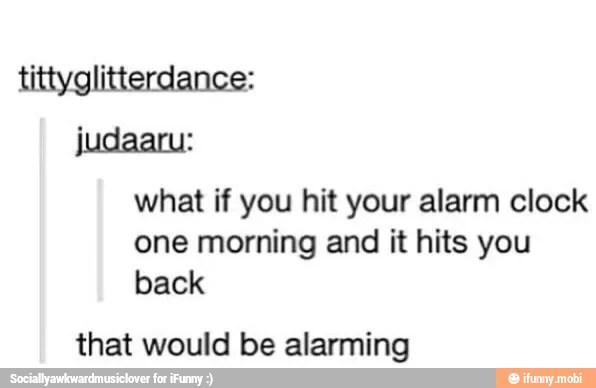 tittyglitterdance:
judaaru:
what if you hit your alarm clock
one morning and it hits you
back
that would be alarming