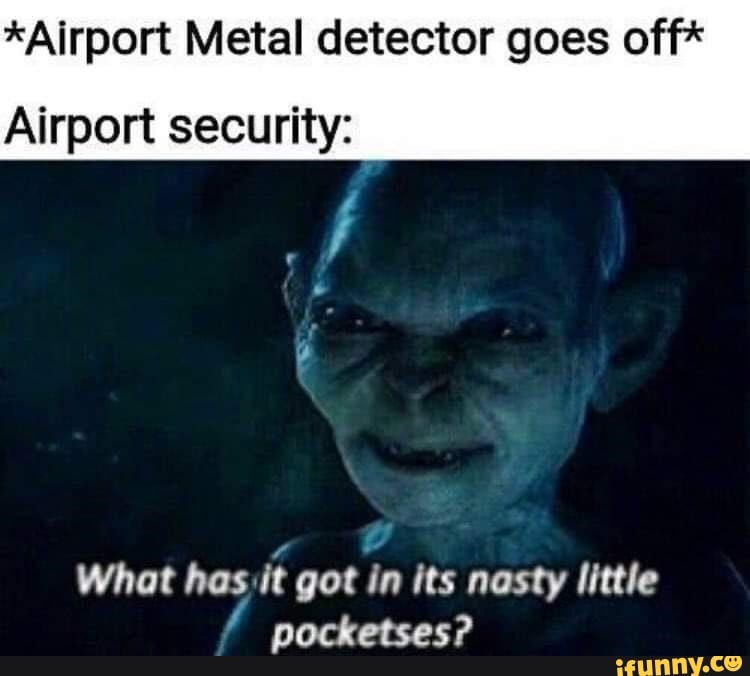 *Airport Metal detector goes off*
Airport security:
What has it got in its nasty little pocketses?