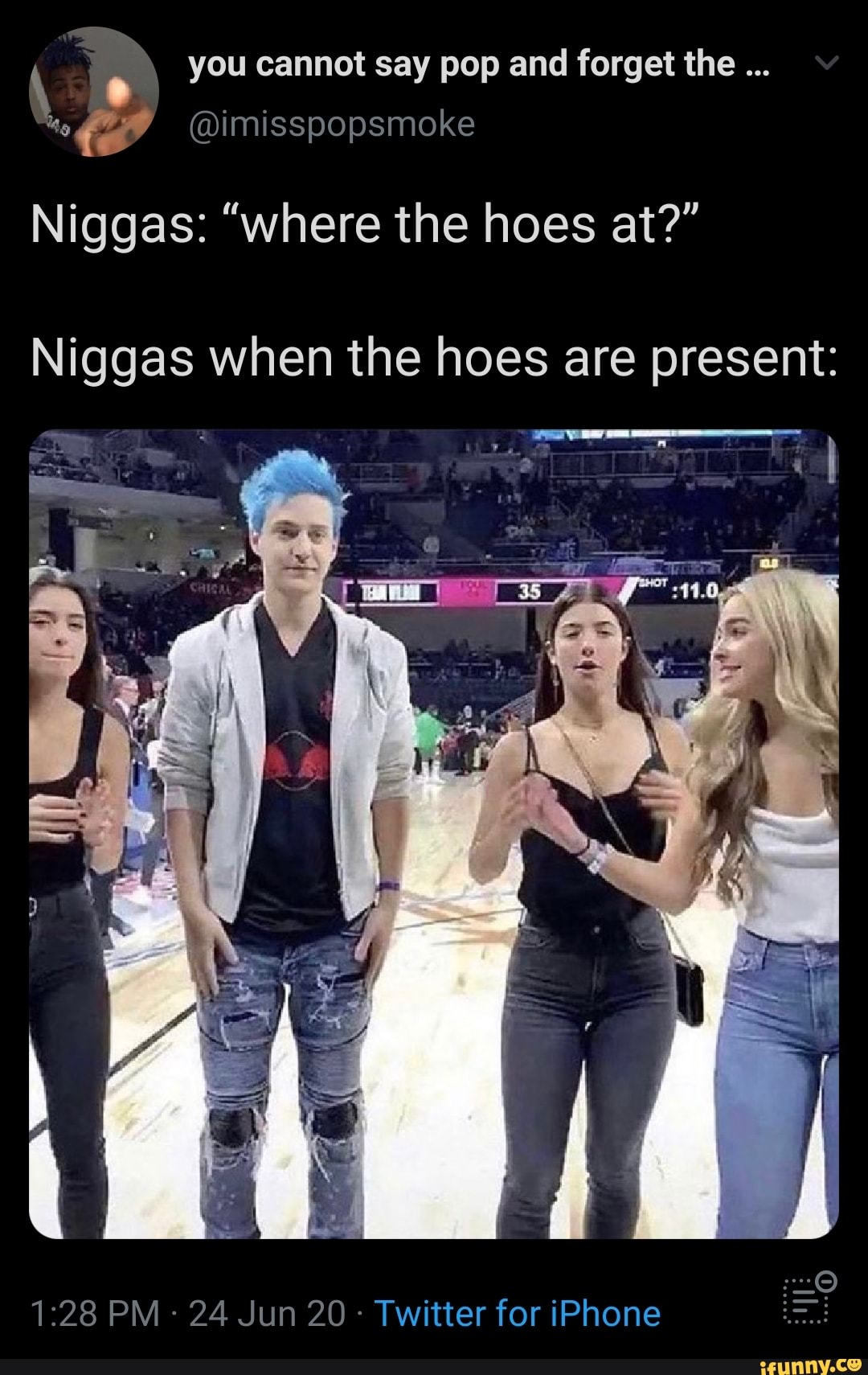 N
you cannot say pop and forget the Niggas: "where the hoes at?"
Niggas when the hoes are present: