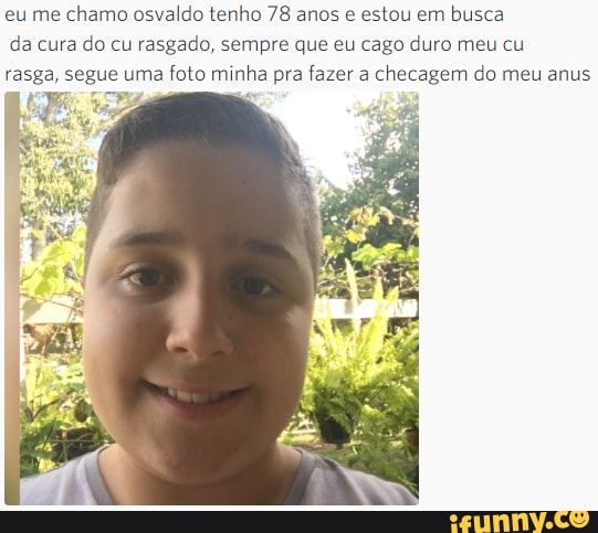 eu me chamo osvaldo tenho 78 anos e estou em busca da cura do cu rasgado, sempre que eu cago duro meu cu rasga, segue uma foto mii minha pra fazer a checagem do meu anus