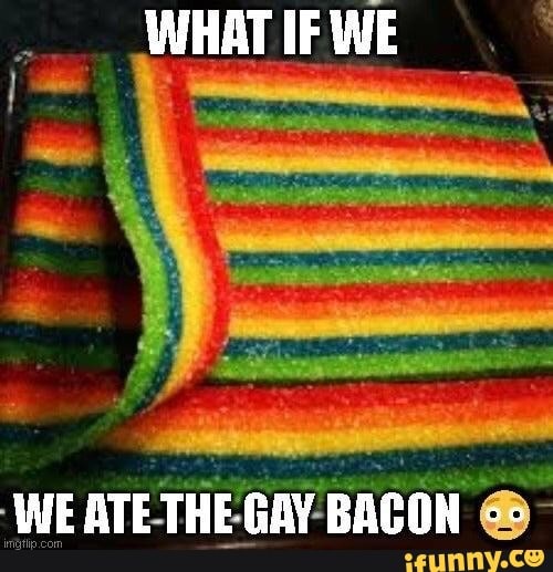 WHAT IF WE WE ATE THE. GAY BACON - iFunny