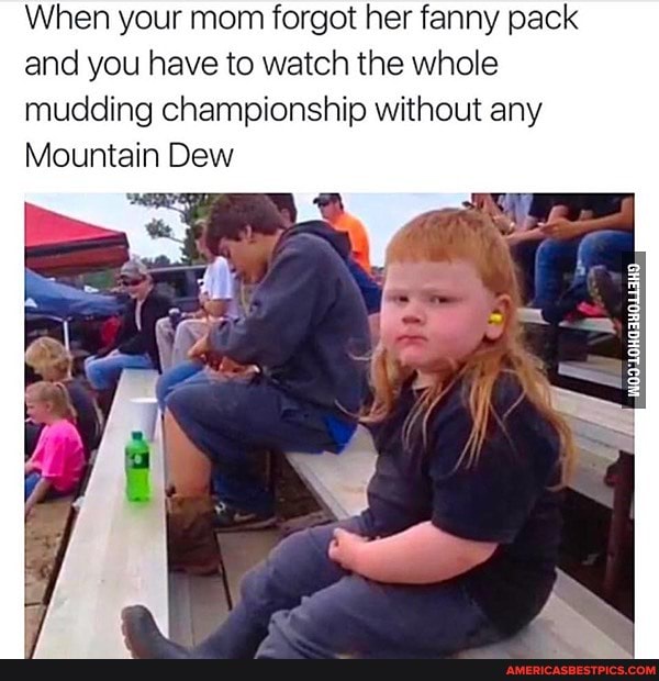 When your mom forgot her fanny pack and you have to watch the whole mudding championship without any
Mountain Dew