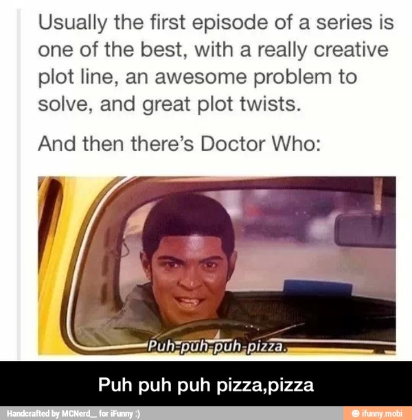 Usually the first episode of a series is
one of the best, with a really creative
plot line, an awesome problem to
solve, and great plot twists.
And then there's Doctor Who:
pizza.
Puh puh puh pizza,pizza - Puh puh puh pizza,pizza