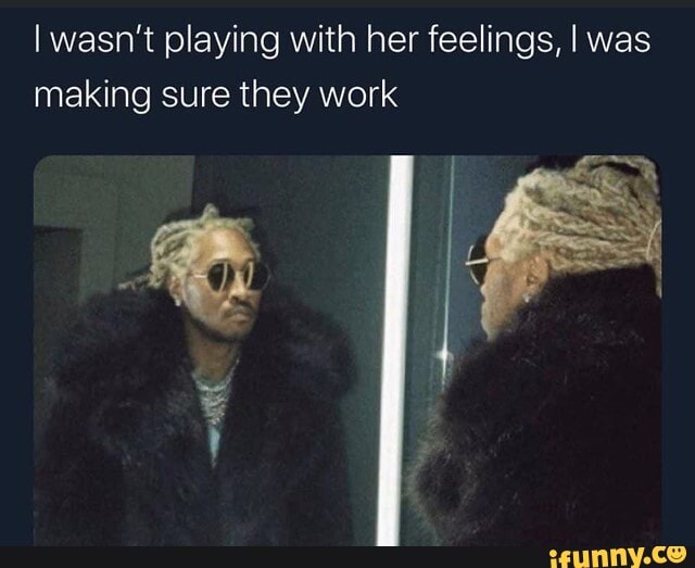 I wasn't playing with her feelings, I was making sure they work