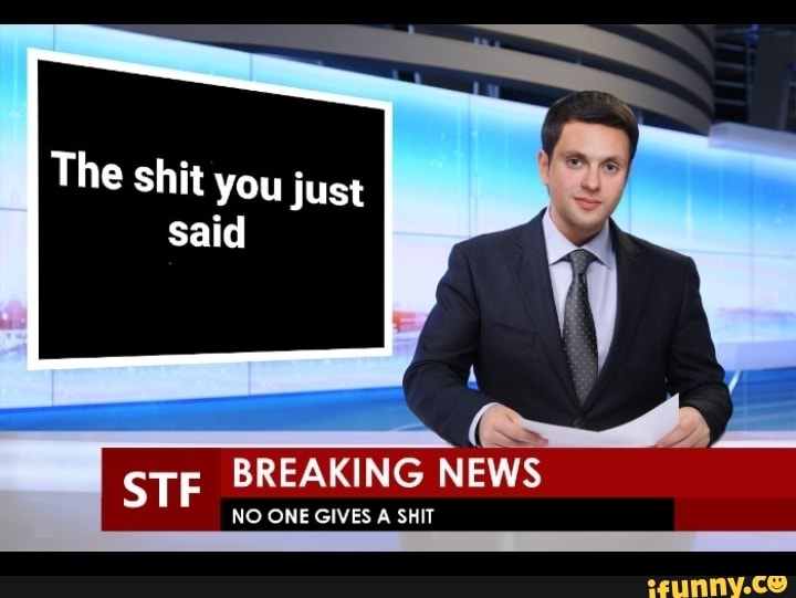 The shit you just
said
SE BREAKING
NEWS
NO ONE GIVES A SHIT