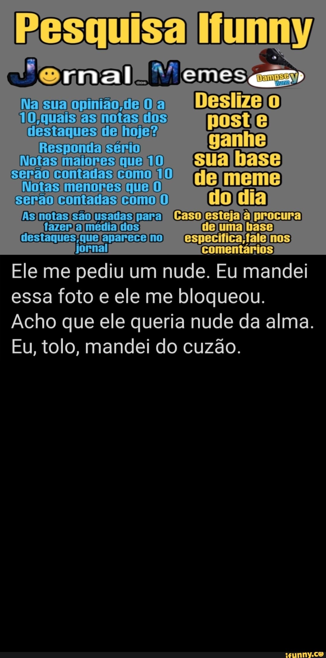 cid Ele me pediu um nude. Eu mandei
essa foto e ele me bloqueou.
Acho que ele queria nude da alma.
Eu, tolo, mandei do cuzão.