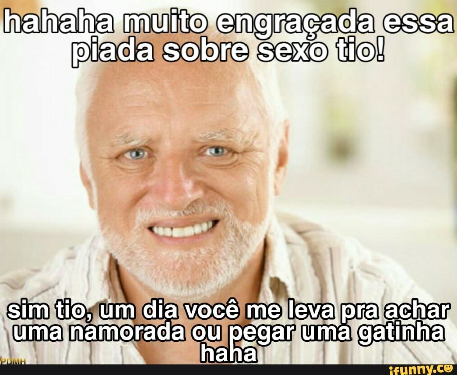 multo engraçada essa piada sobre sexo tio!
sim tio, um dia você me leva ra achar uma namorada ou pegar uma gatinhas, haha