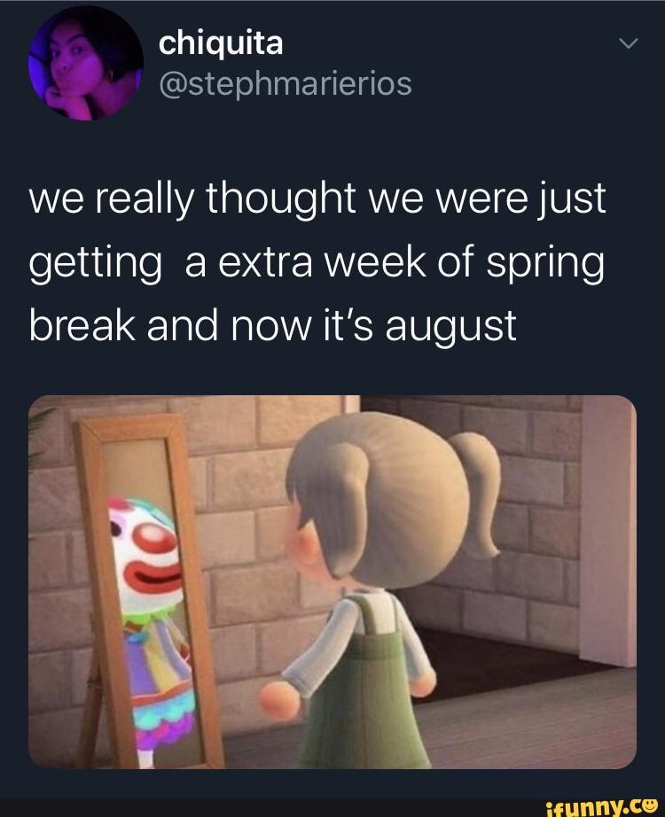we really thought we were just
getting a extra week of spring
break and now it's august