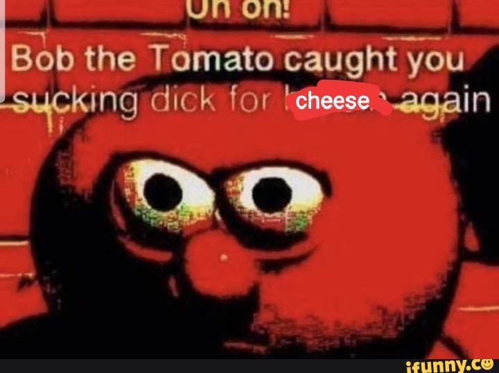 Bob the Tomato caught you sucking dick or cheese >again - iFunny