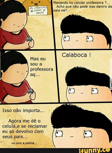 Mexendo no celular professora Acho que não pode isso dentro da
sala né?
Mas eu
sou a
Isso não importa...
Agora me dê o
celulá,e se reclamar
eu só devolvo com
ou com a polícia...
