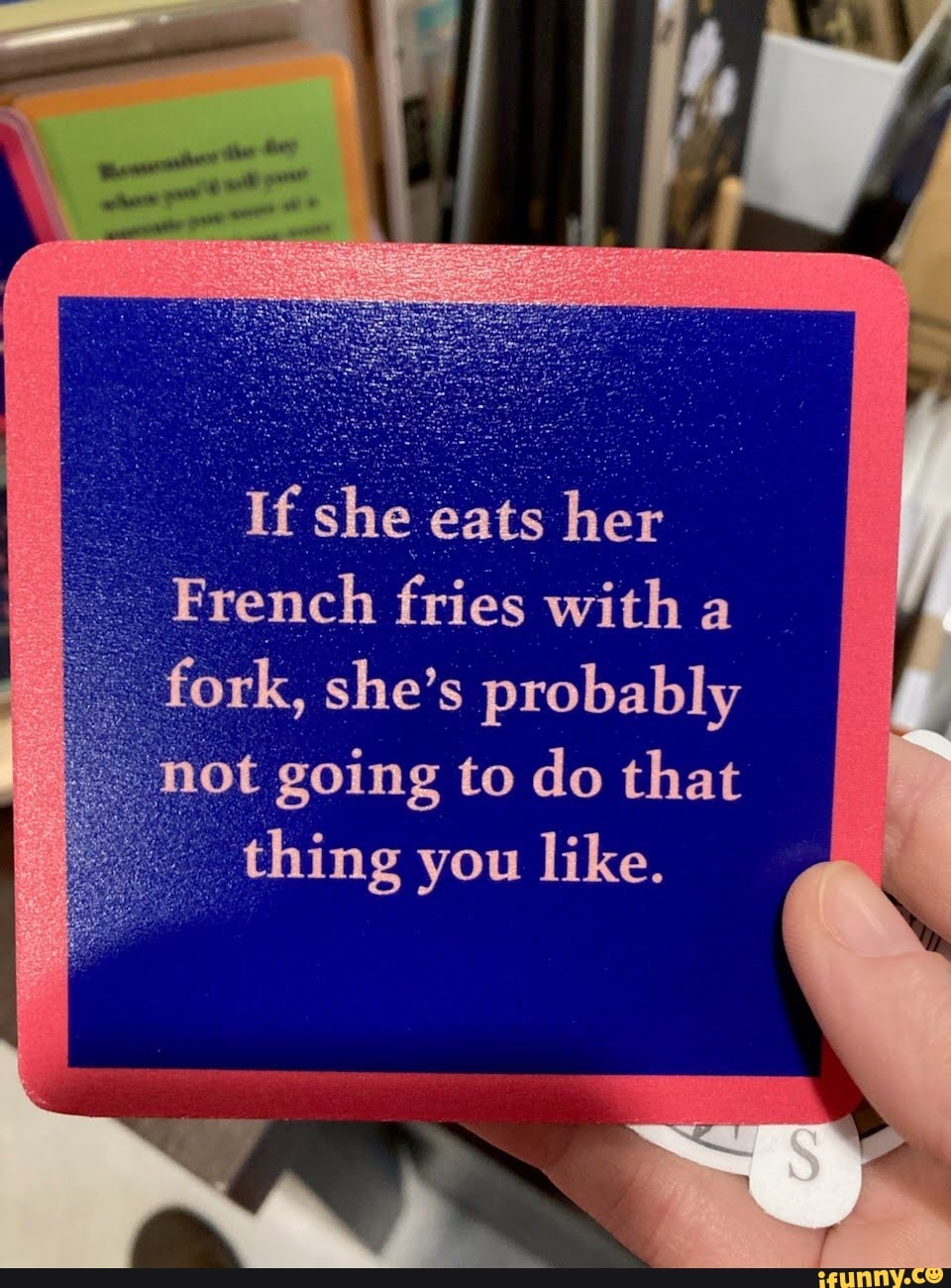 If she eats her French fries with a fork, she's probably ot going to do that _thing you like