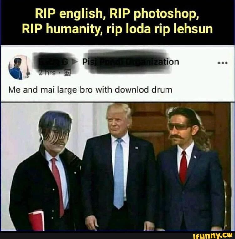meme - RIP english, RIP photoshop, RIP humanity, rip loda rip lehsun Me and  mai large bro with downlod drum 