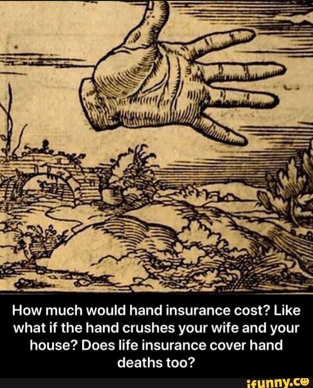 How much would hand insurance cost? Like
what if the hand crushes your wife and your
house? Does life insurance cover hand
deaths too? - How much would hand insurance cost? Like what if the hand crushes your wife and your house? Does life insurance cover hand deaths too?