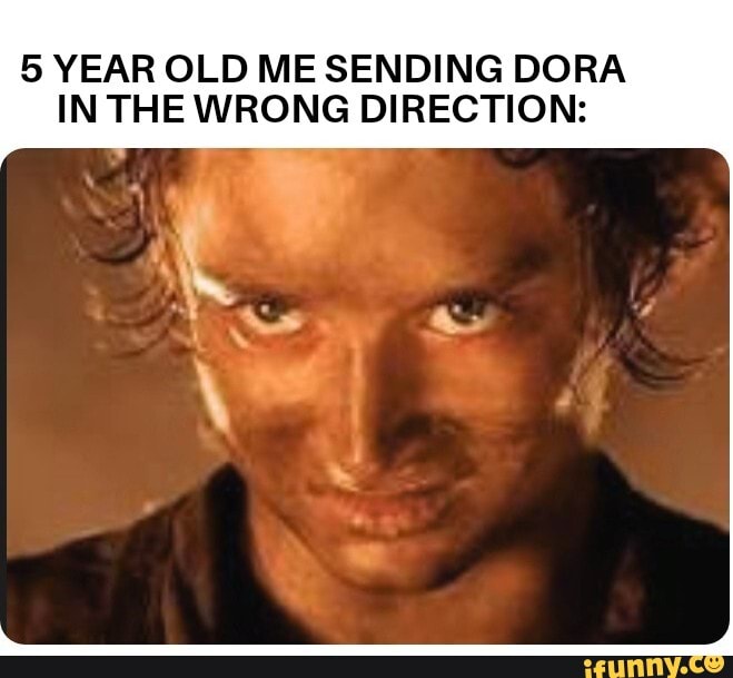 YEAR OLD ME SENDING DORA IN THE WRONG DIRECTION: