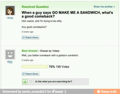 Resolved Question 'Show me another"
When a guy says GO MAKE ME A SANDWICH, what's
'a good comeback?
Any good comabacks?