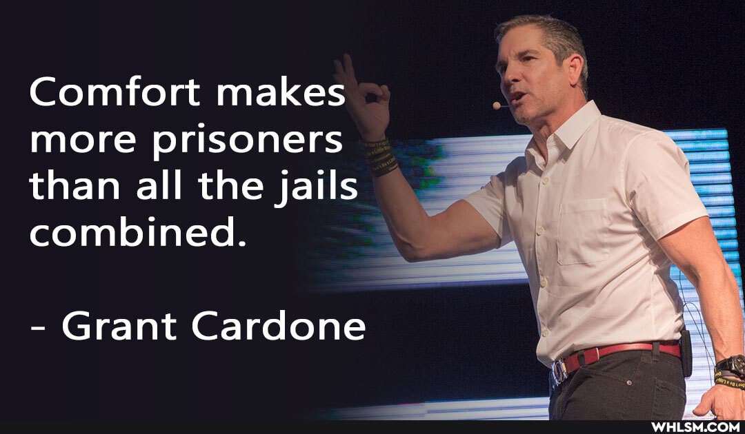 Comfort makes more prisoners than all the jails combined.
- Grant Cardone