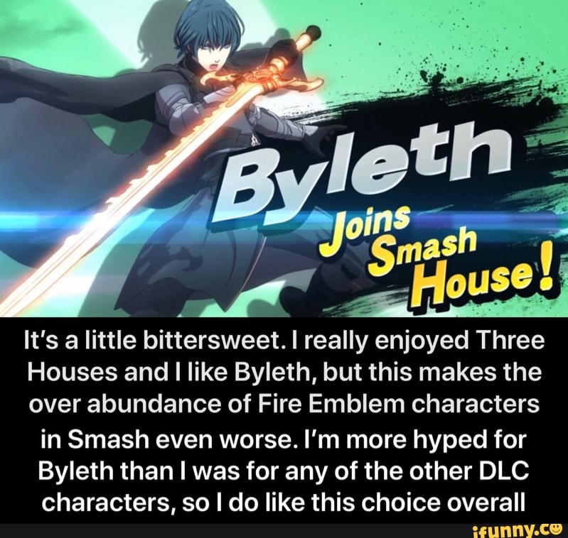 Houses and I like Byleth, but this makes the
over abundance of Fire Emblem characters
in Smash even worse. I'm more hyped for
Byleth than I was for any of the other DLC
characters, so I do like this choice overall - in Smash even worse. I’m more hyped for Byleth than I was for any of the other DLC characters, so I do like this choice overall
