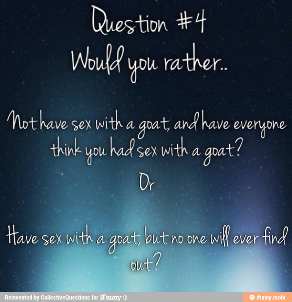 Would you
rather.
Mot have sex
with
a
gpat, and have
everyone
think
you
had sex
with
a
goat?