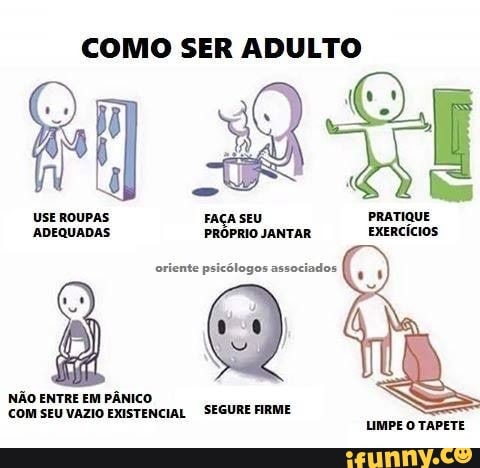 COMO SER ADULTO
USE ROUPAS FAÇA SEU PRATIQUE ADEQUADAS PRÓPRIO JANTAR EXERCÍCIOS
oriente psicólogos associados
NÃO ENTRE EM PÂNICO COM SEU VAZIO EXISTENCIAL SEGURE FIRME
LIMPE O TAPETE
