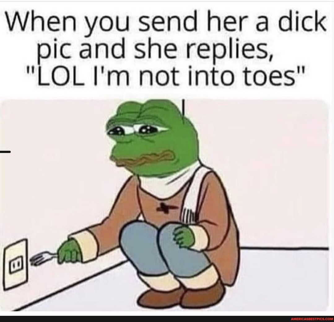 When you send her a dick
"LOL and I'm she not replies, into toes"
"LOL I'm not into toes"
