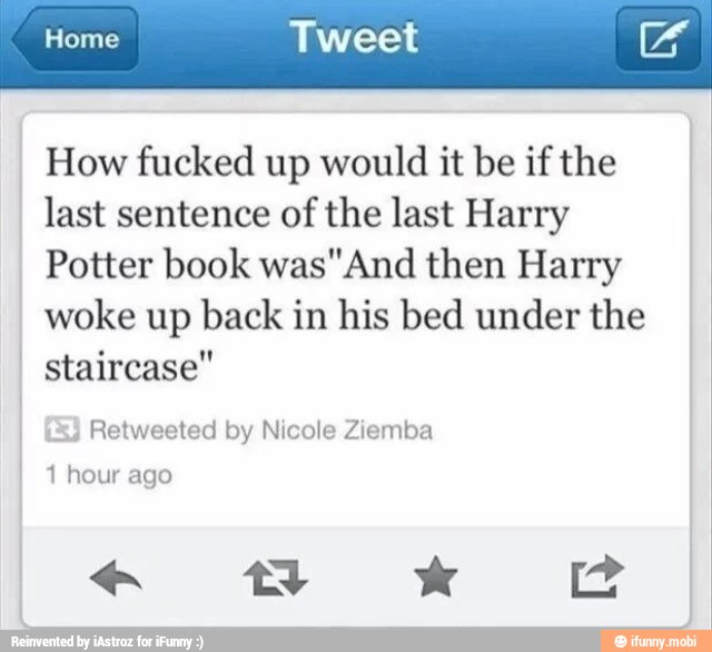 How fucked up would it be if the
last sentence of the last Harry
Potter book was"And then Harry
woke up back in his bed under the staircase"
Retweeted by Nicole Ziemba
I 1 hour ago