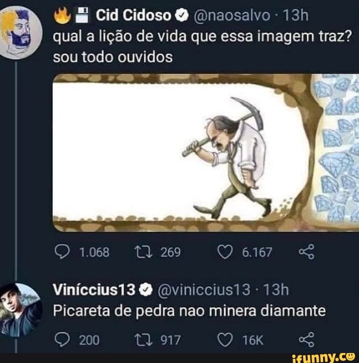 mi Cid Cidoso (Dnaosalvo - qual a lição de vida que essa imagem traz? sou todo ouvidos
1.068 269
Viníccius13 (Dviniccius13
Picareta de pedra nao minera diamante
200