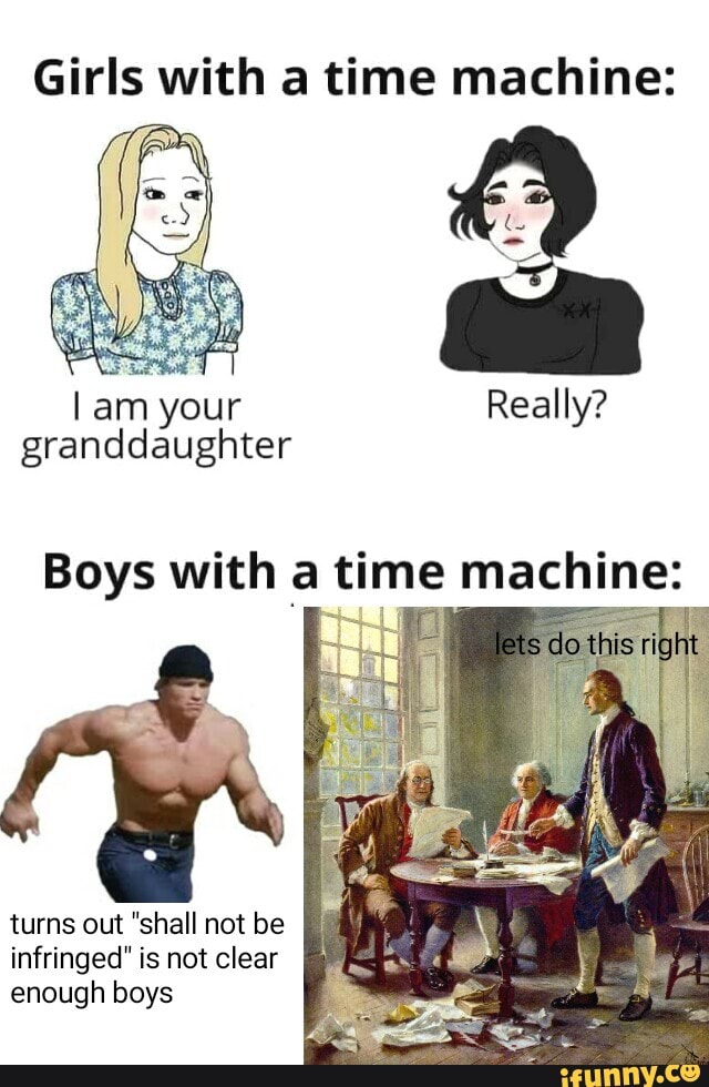 Girls with a time machine:
am your granddaughter
Really?
Boys with a time machine:
turns out "shall not be infringed" is not clear enough boys