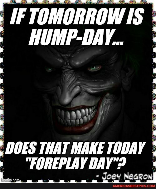 IF TOMORROW IS HUMP-DAY..
ant! y
DOES THAT MAKE TODAY '
"FOREPLAY DAY'?