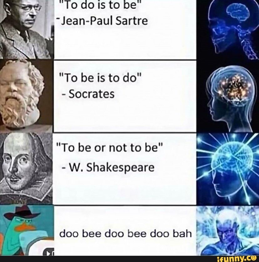 ~Toaoits to be
Jean-Paul Sartre
"To be is to do"
- Socrates
"To be or not to be"
- W. Shakespeare
doo bee doo bee doo bah