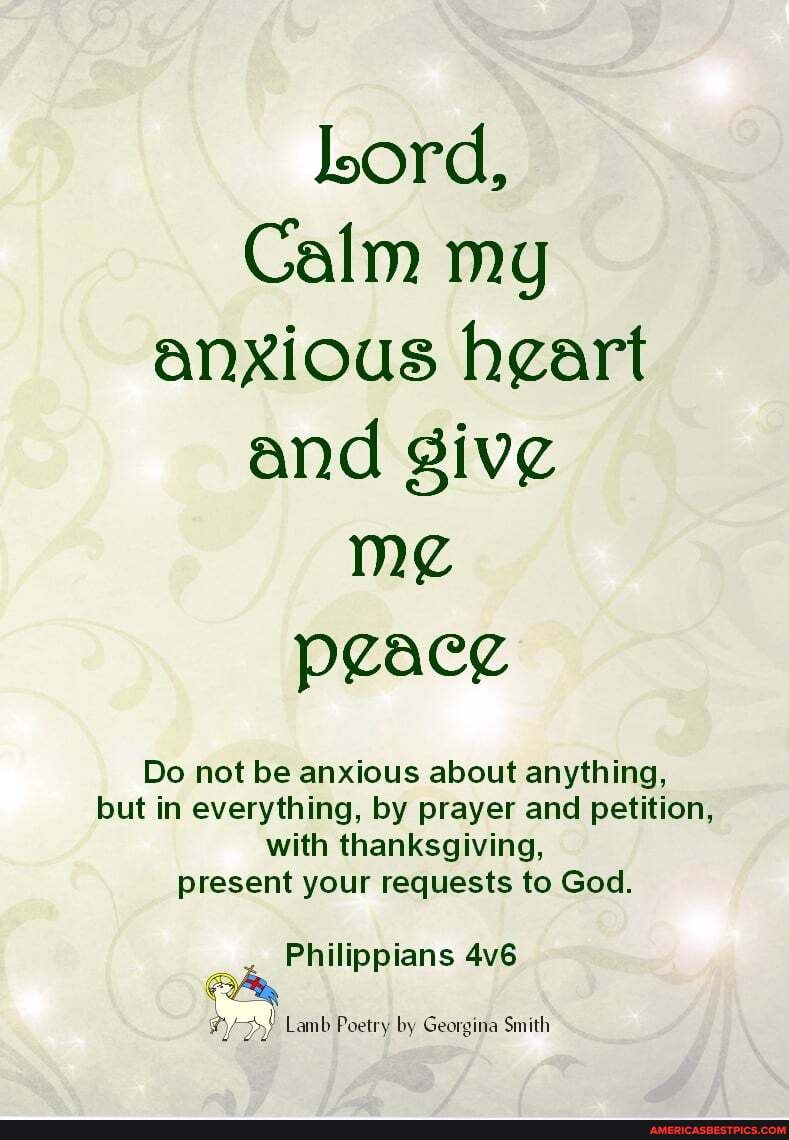 lord,
Calm my anxious and peacg
Do not be anxious about anything, but in everything, by prayer and petition, with thanksgiving, present your requests to God.
Philippians
Lamb Poetry by Georgina Smith