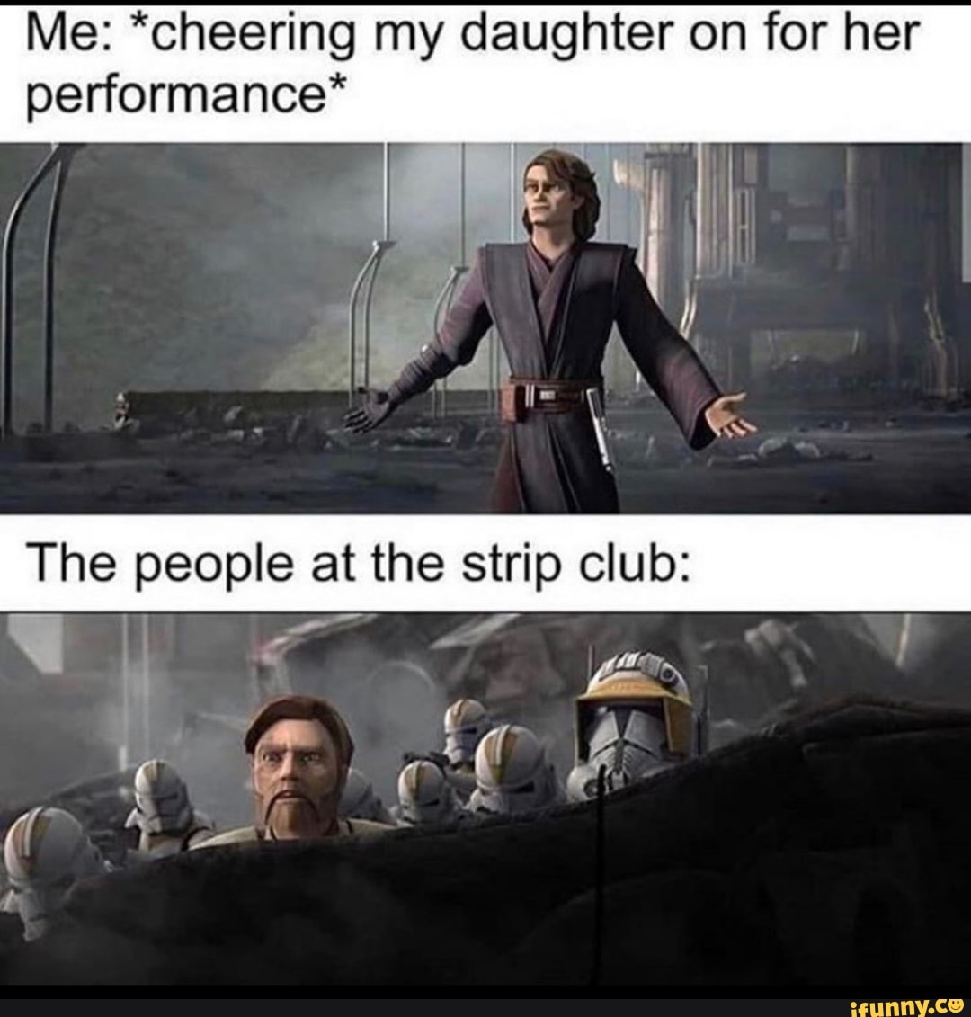 Me: *cheering my daughter on for her
performance*
The people at the strip club: