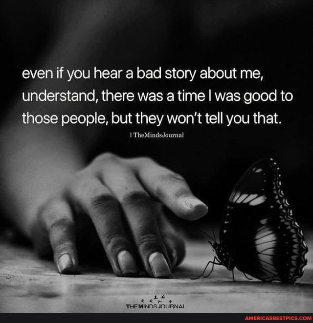 Even If You Hear A Bad Story About Me Understand There Was A Time I Was Good To Those People But They Won T Tell You That America S Best Pics And Videos
