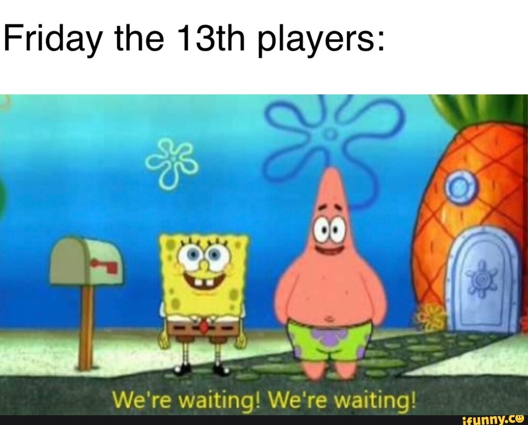 Friday the 13th players:
We're waiting! We're waiting!