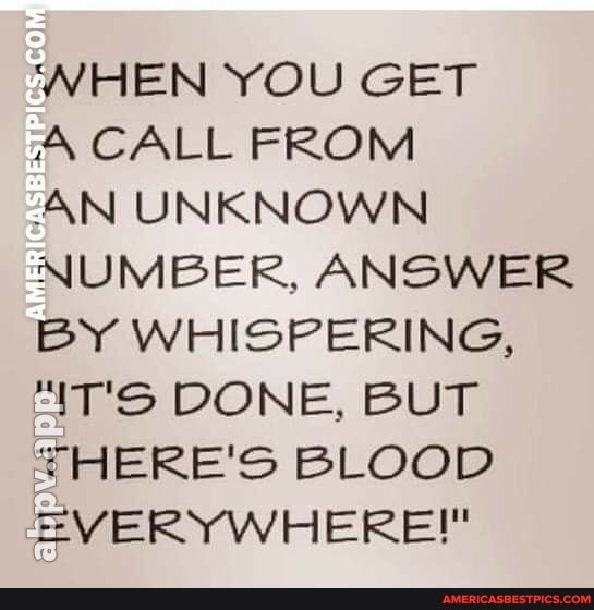 WHEN YOU GET
A CALL FROM
AN UNKNOWN NUMBER, ANSWER BY WHISPERING,
T'S DONE, BUT THERE'S BLOOD EVERYWHERE!"