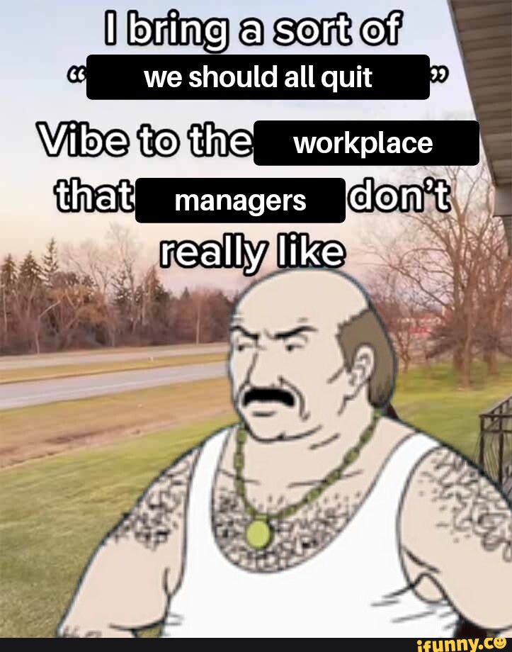 I bring a sort of we should all quit Vibe to the workplace tHat